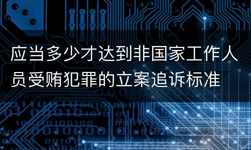 应当多少才达到非国家工作人员受贿犯罪的立案追诉标准