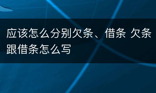 应该怎么分别欠条、借条 欠条跟借条怎么写