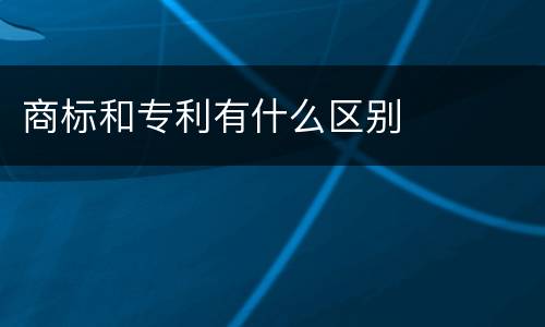 商标和专利有什么区别