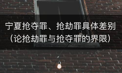 宁夏抢夺罪、抢劫罪具体差别（论抢劫罪与抢夺罪的界限）