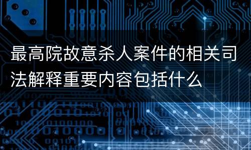 最高院故意杀人案件的相关司法解释重要内容包括什么