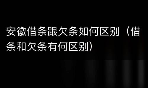 安徽借条跟欠条如何区别（借条和欠条有何区别）