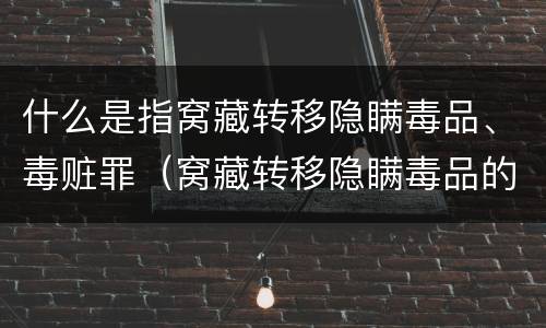 什么是指窝藏转移隐瞒毒品、毒赃罪（窝藏转移隐瞒毒品的处几年以下有期徒刑）