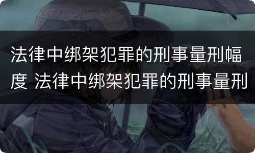 法律中绑架犯罪的刑事量刑幅度 法律中绑架犯罪的刑事量刑幅度大吗