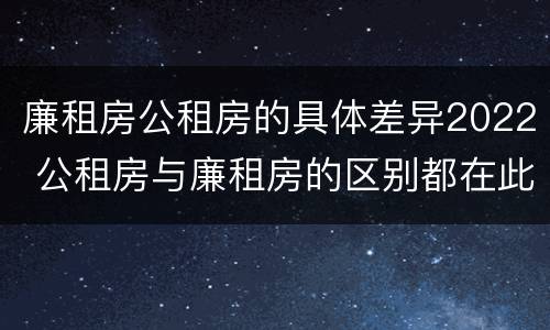 廉租房公租房的具体差异2022 公租房与廉租房的区别都在此,别再搞错了!