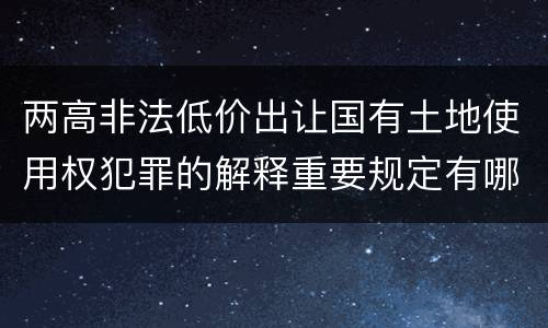两高非法低价出让国有土地使用权犯罪的解释重要规定有哪些