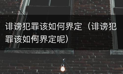 诽谤犯罪该如何界定（诽谤犯罪该如何界定呢）