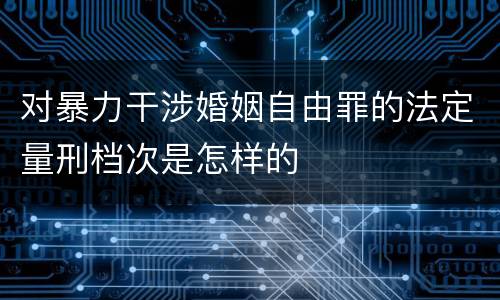 对暴力干涉婚姻自由罪的法定量刑档次是怎样的