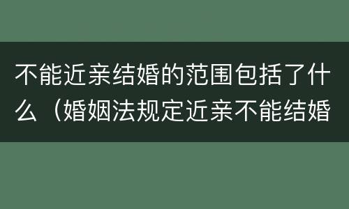 不能近亲结婚的范围包括了什么（婚姻法规定近亲不能结婚包括哪些）