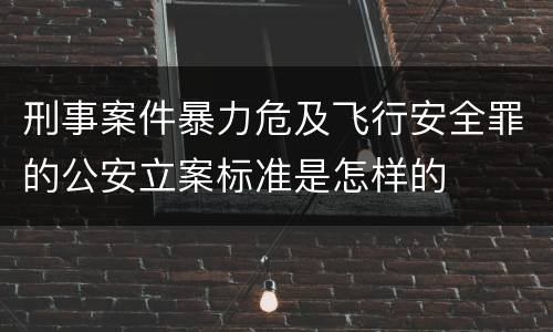 刑事案件暴力危及飞行安全罪的公安立案标准是怎样的