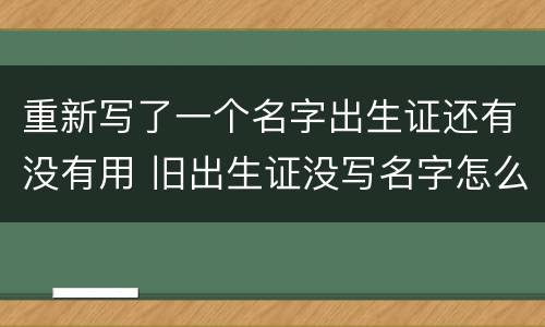 重新写了一个名字出生证还有没有用 旧出生证没写名字怎么办