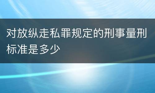 对放纵走私罪规定的刑事量刑标准是多少