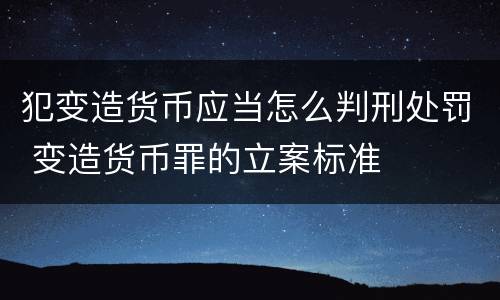 犯变造货币应当怎么判刑处罚 变造货币罪的立案标准