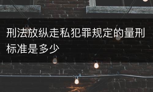 刑法放纵走私犯罪规定的量刑标准是多少