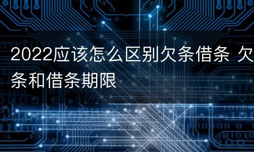 2022应该怎么区别欠条借条 欠条和借条期限