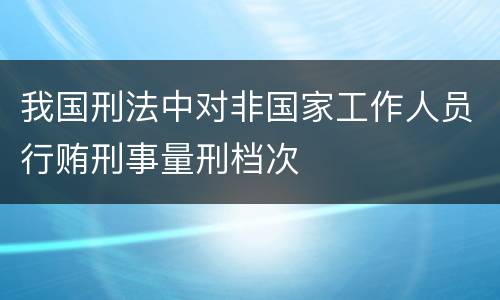 我国刑法中对非国家工作人员行贿刑事量刑档次