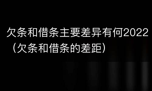 欠条和借条主要差异有何2022（欠条和借条的差距）
