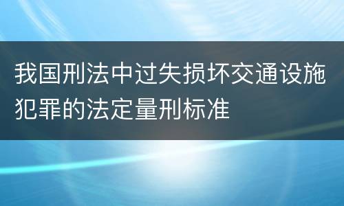 我国刑法中过失损坏交通设施犯罪的法定量刑标准