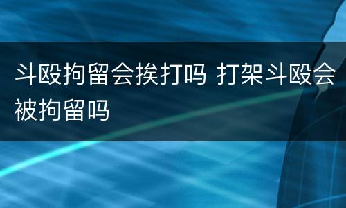 斗殴拘留会挨打吗 打架斗殴会被拘留吗