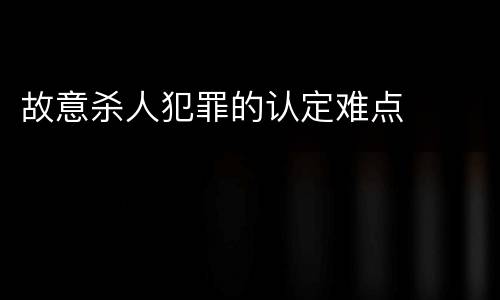 故意杀人犯罪的认定难点