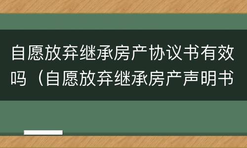 自愿放弃继承房产协议书有效吗（自愿放弃继承房产声明书）
