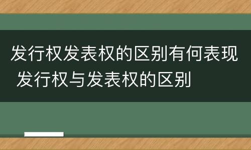 发行权发表权的区别有何表现 发行权与发表权的区别
