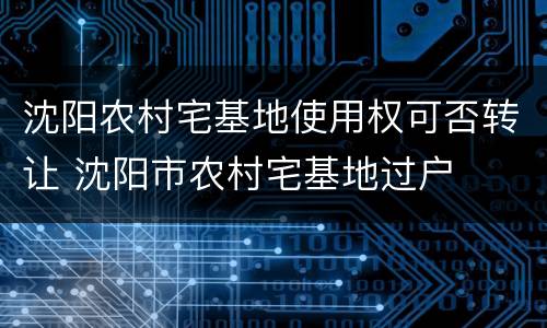 沈阳农村宅基地使用权可否转让 沈阳市农村宅基地过户