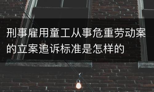刑事雇用童工从事危重劳动案的立案追诉标准是怎样的