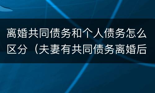 离婚共同债务和个人债务怎么区分（夫妻有共同债务离婚后怎么算）