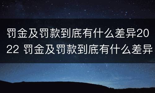罚金及罚款到底有什么差异2022 罚金及罚款到底有什么差异2022最新