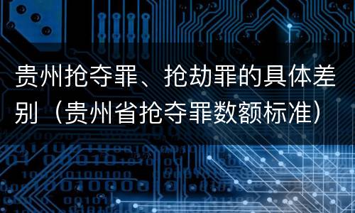 贵州抢夺罪、抢劫罪的具体差别（贵州省抢夺罪数额标准）