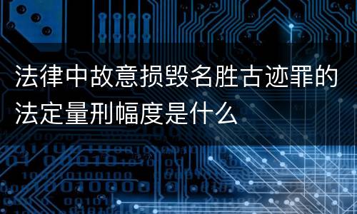 法律中故意损毁名胜古迹罪的法定量刑幅度是什么