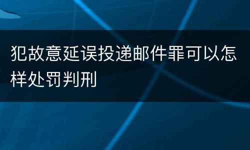 犯故意延误投递邮件罪可以怎样处罚判刑