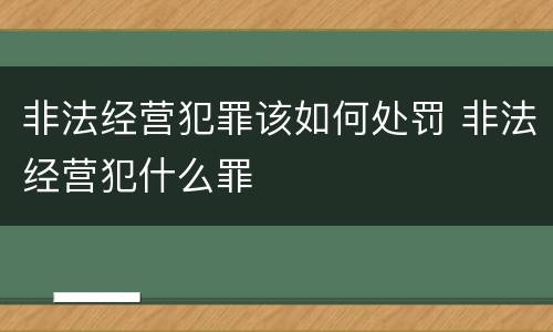 非法经营犯罪该如何处罚 非法经营犯什么罪