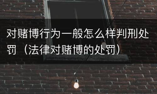 对赌博行为一般怎么样判刑处罚（法律对赌博的处罚）