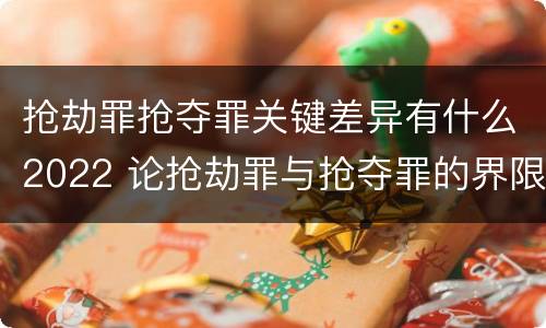 抢劫罪抢夺罪关键差异有什么2022 论抢劫罪与抢夺罪的界限