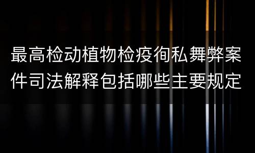 最高检动植物检疫徇私舞弊案件司法解释包括哪些主要规定