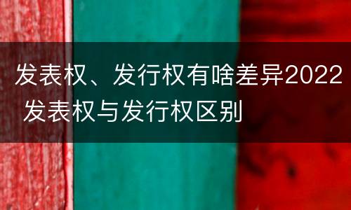 发表权、发行权有啥差异2022 发表权与发行权区别