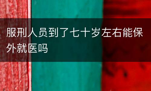 服刑人员到了七十岁左右能保外就医吗