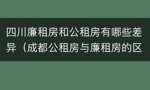 四川廉租房和公租房有哪些差异（成都公租房与廉租房的区别）