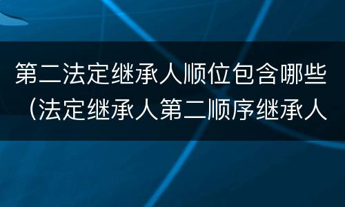 第二法定继承人顺位包含哪些（法定继承人第二顺序继承人有哪些）