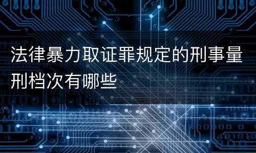 法律暴力取证罪规定的刑事量刑档次有哪些