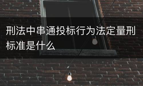 刑法中串通投标行为法定量刑标准是什么