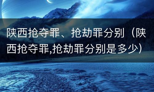 陕西抢夺罪、抢劫罪分别（陕西抢夺罪,抢劫罪分别是多少）