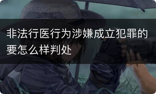 非法行医行为涉嫌成立犯罪的要怎么样判处