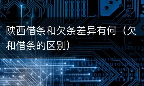 陕西借条和欠条差异有何（欠和借条的区别）