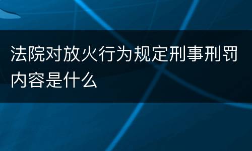 法院对放火行为规定刑事刑罚内容是什么