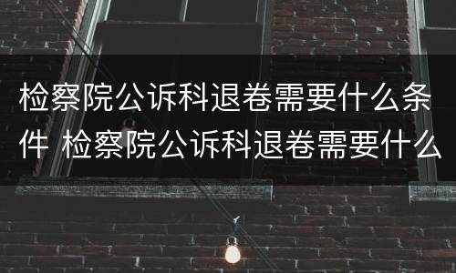 检察院公诉科退卷需要什么条件 检察院公诉科退卷需要什么条件才能退