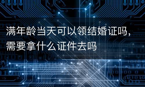 满年龄当天可以领结婚证吗，需要拿什么证件去吗