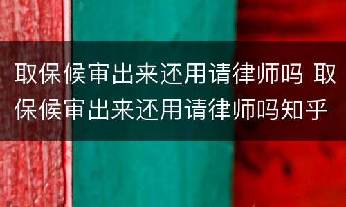 取保候审出来还用请律师吗 取保候审出来还用请律师吗知乎
